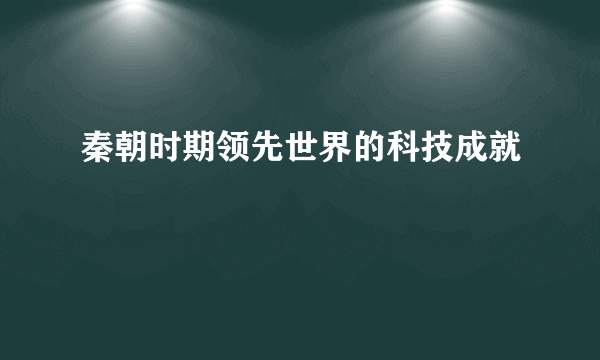 秦朝时期领先世界的科技成就