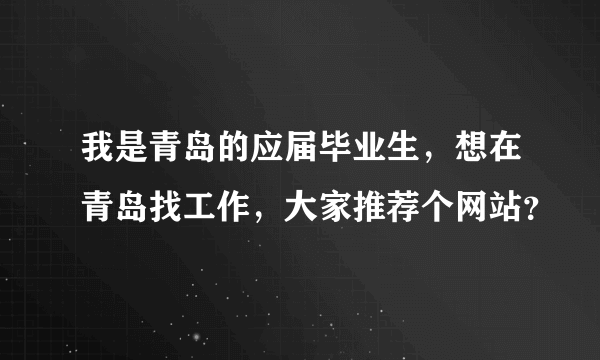 我是青岛的应届毕业生，想在青岛找工作，大家推荐个网站？