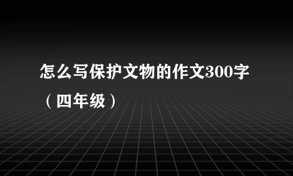 怎么写保护文物的作文300字（四年级）