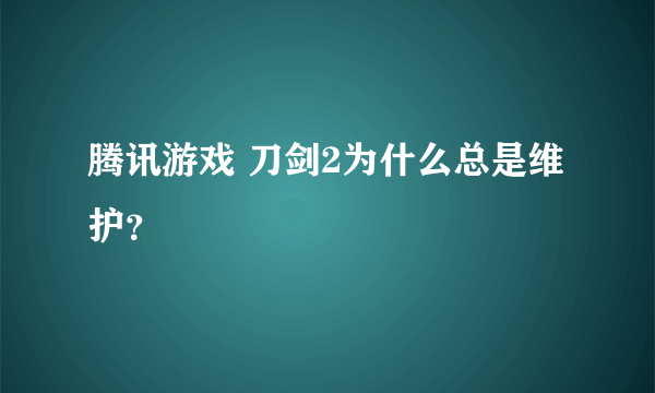 腾讯游戏 刀剑2为什么总是维护？