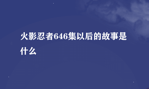 火影忍者646集以后的故事是什么