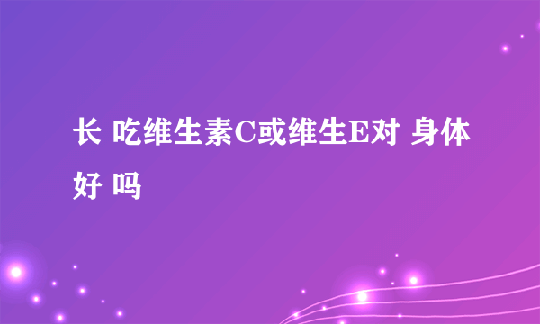 长 吃维生素C或维生E对 身体好 吗