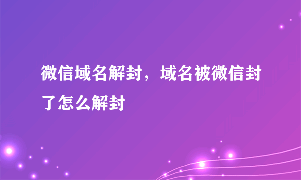 微信域名解封，域名被微信封了怎么解封