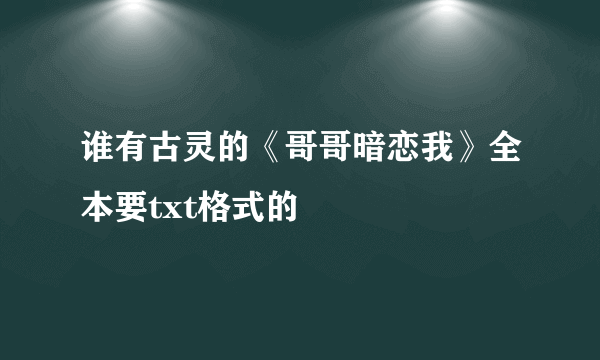 谁有古灵的《哥哥暗恋我》全本要txt格式的