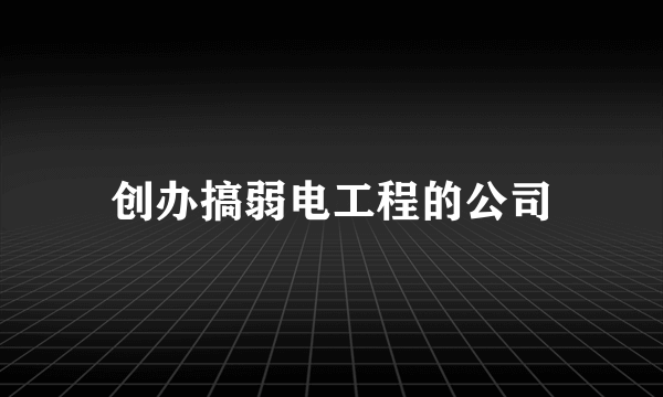 创办搞弱电工程的公司