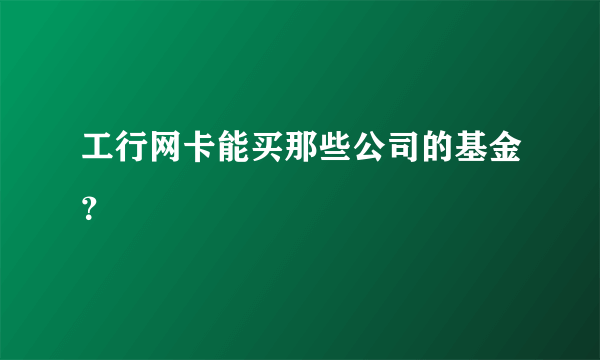 工行网卡能买那些公司的基金？