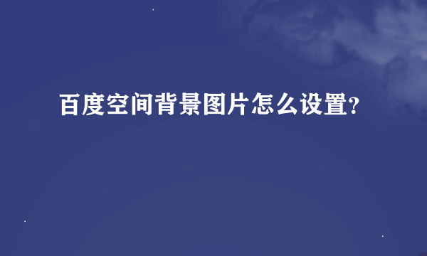 百度空间背景图片怎么设置？