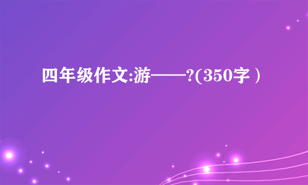 四年级作文:游——?(350字）