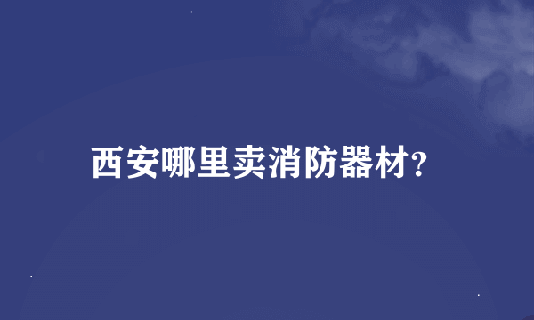 西安哪里卖消防器材？