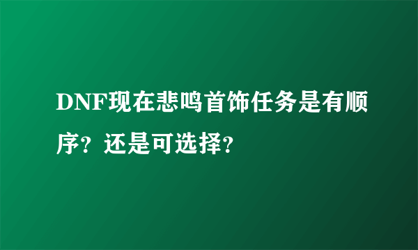 DNF现在悲鸣首饰任务是有顺序？还是可选择？