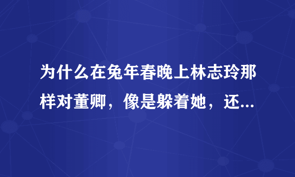 为什么在兔年春晚上林志玲那样对董卿，像是躲着她，还说“当托您比我有经验”这样的话