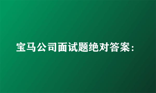 宝马公司面试题绝对答案：