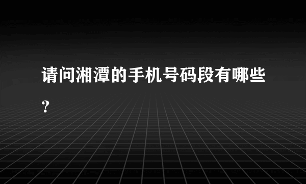 请问湘潭的手机号码段有哪些？