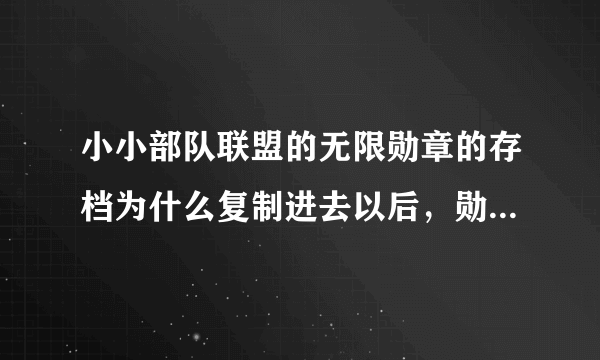 小小部队联盟的无限勋章的存档为什么复制进去以后，勋章没有什么改变呢？我小小部队联盟的版本是1.0.