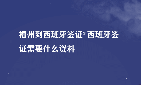 福州到西班牙签证*西班牙签证需要什么资料