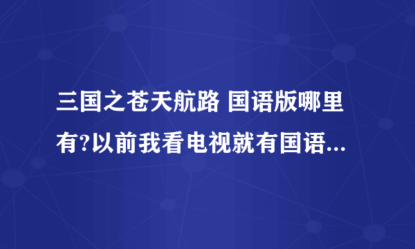 三国之苍天航路 国语版哪里有?以前我看电视就有国语版，现在找都是日语，告诉我国语版在哪里？