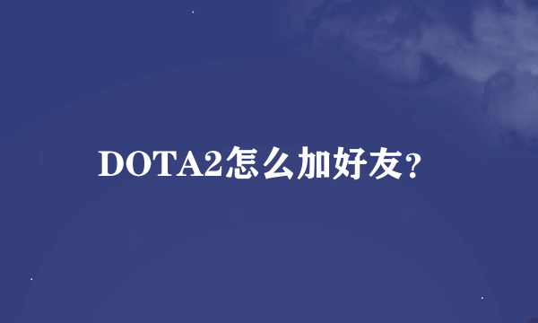 DOTA2怎么加好友？