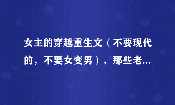 女主的穿越重生文（不要现代的，不要女变男），那些老的，经典的我一般都看过。