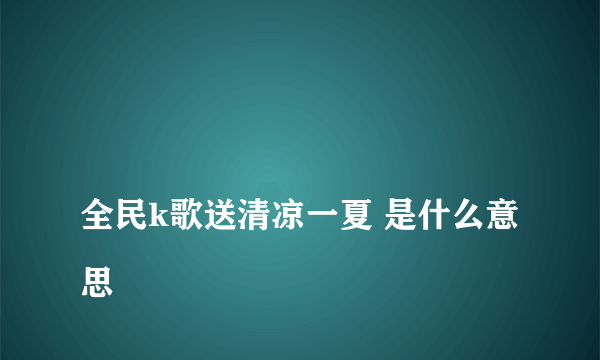 
全民k歌送清凉一夏 是什么意思

