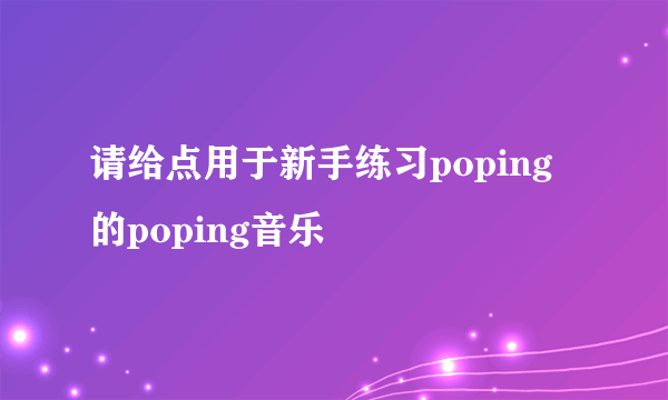 请给点用于新手练习poping的poping音乐