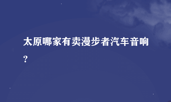 太原哪家有卖漫步者汽车音响？