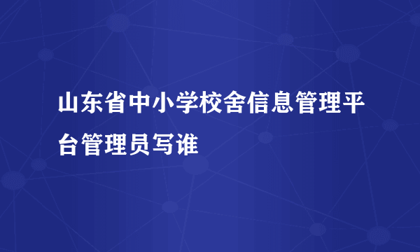 山东省中小学校舍信息管理平台管理员写谁