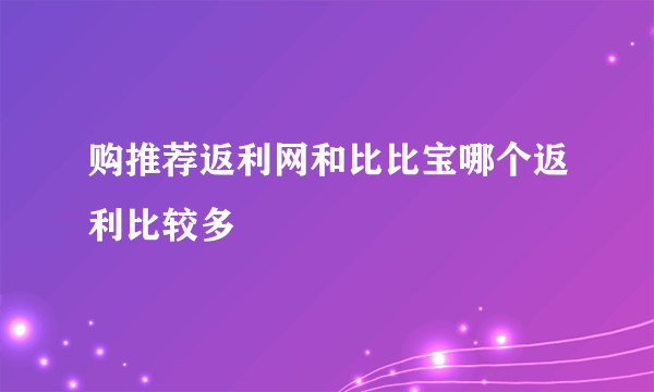 购推荐返利网和比比宝哪个返利比较多