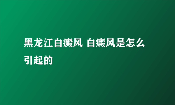 黑龙江白癜风 白癜风是怎么引起的