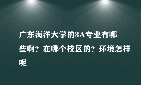 广东海洋大学的3A专业有哪些啊？在哪个校区的？环境怎样呢