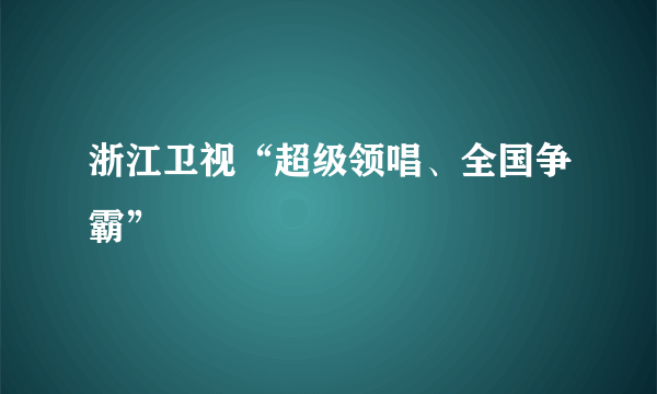 浙江卫视“超级领唱、全国争霸”