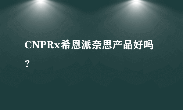 CNPRx希恩派奈思产品好吗？