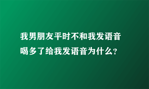 我男朋友平时不和我发语音 喝多了给我发语音为什么？