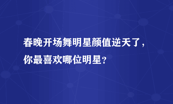 春晚开场舞明星颜值逆天了，你最喜欢哪位明星？