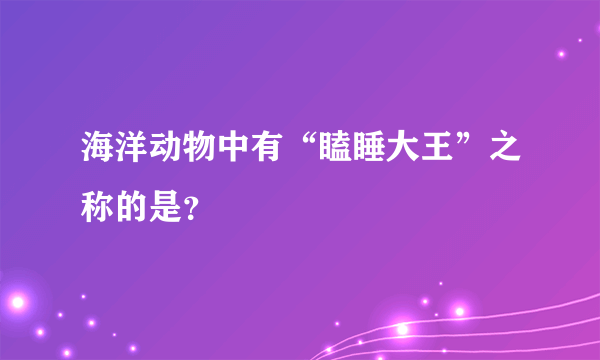 海洋动物中有“瞌睡大王”之称的是？