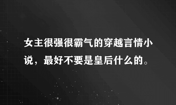 女主很强很霸气的穿越言情小说，最好不要是皇后什么的。