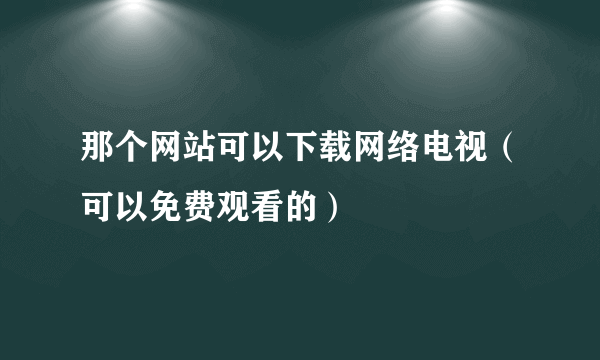 那个网站可以下载网络电视（可以免费观看的）