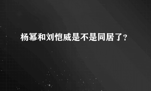 杨幂和刘恺威是不是同居了？