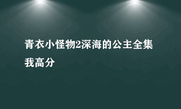 青衣小怪物2深海的公主全集 我高分