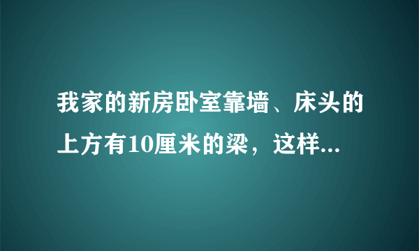 我家的新房卧室靠墙、床头的上方有10厘米的梁，这样叫“梁压床”吗？