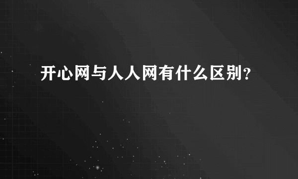 开心网与人人网有什么区别？