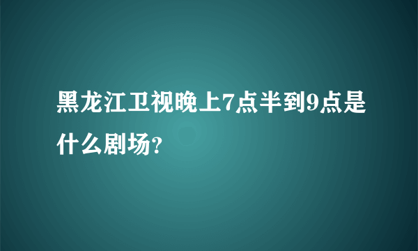 黑龙江卫视晚上7点半到9点是什么剧场？