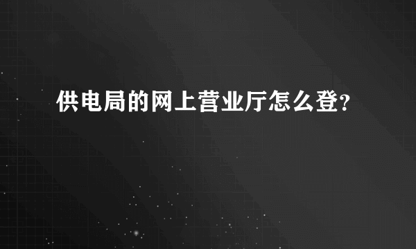 供电局的网上营业厅怎么登？