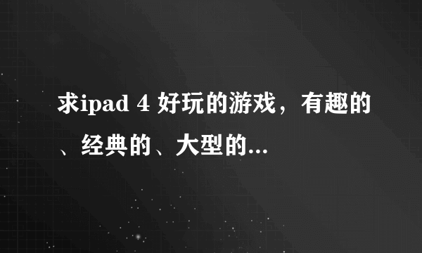 求ipad 4 好玩的游戏，有趣的、经典的、大型的都要。再推荐一些实用的和好玩的软件。