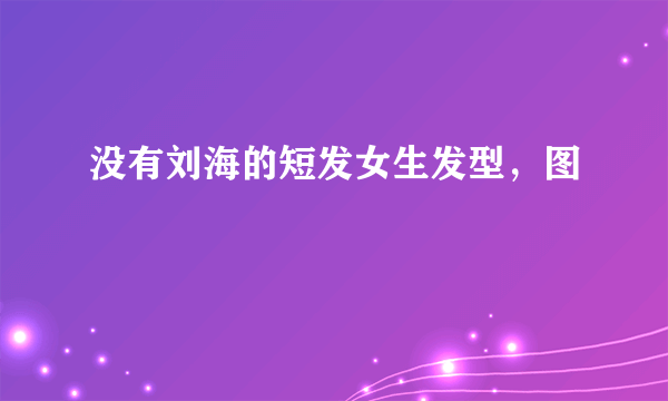 没有刘海的短发女生发型，图