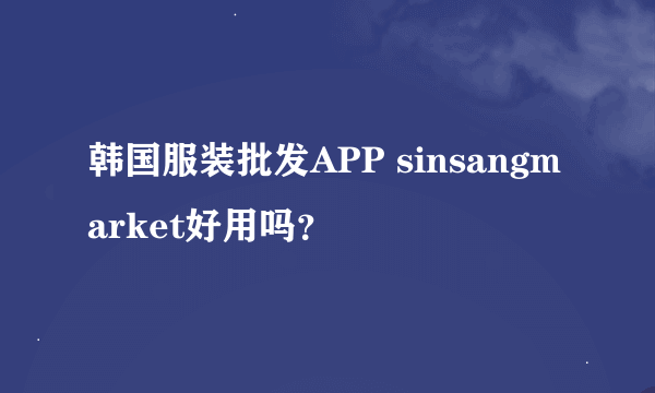 韩国服装批发APP sinsangmarket好用吗？