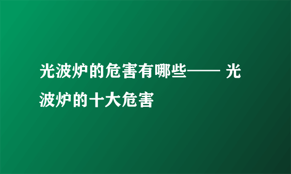 光波炉的危害有哪些—— 光波炉的十大危害