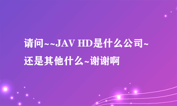 请问~~JAV HD是什么公司~还是其他什么~谢谢啊