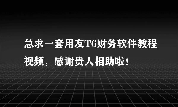 急求一套用友T6财务软件教程视频，感谢贵人相助啦！