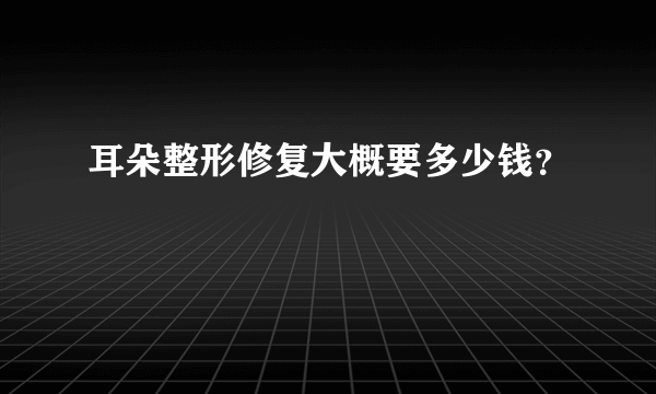 耳朵整形修复大概要多少钱？