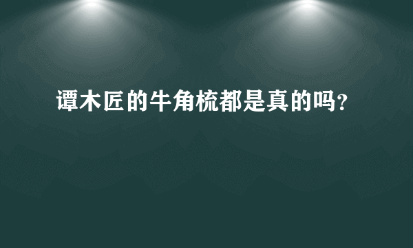 谭木匠的牛角梳都是真的吗？